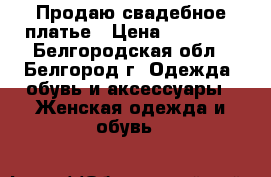 Продаю свадебное платье › Цена ­ 15 000 - Белгородская обл., Белгород г. Одежда, обувь и аксессуары » Женская одежда и обувь   